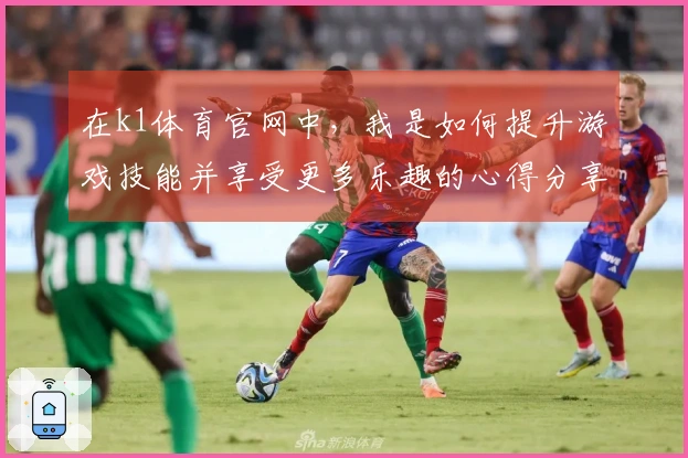 在k1体育官网中，我是如何提升游戏技能并享受更多乐趣的心得分享