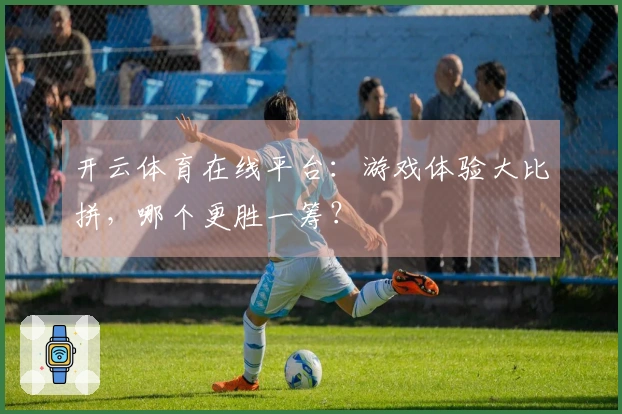 开云体育在线平台：游戏体验大比拼，哪个更胜一筹？