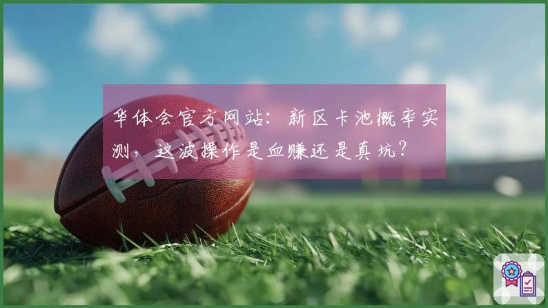 华体会官方网站：新区卡池概率实测，这波操作是血赚还是真坑？