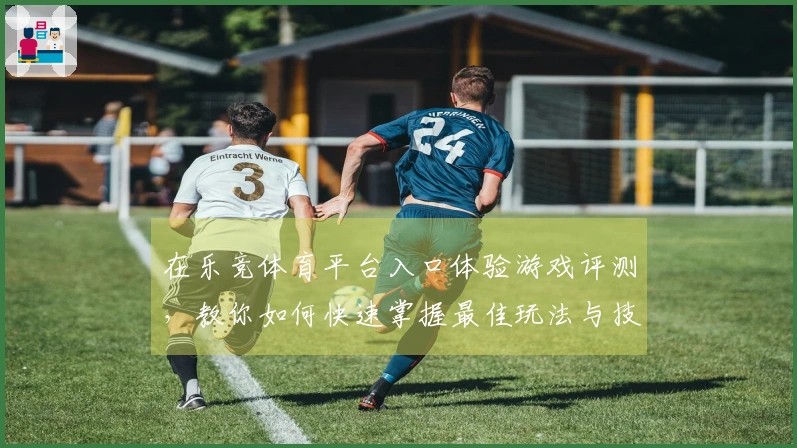 在乐竞体育平台入口体验游戏评测，教你如何快速掌握最佳玩法与技巧！