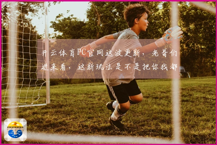 开云体育PC官网这波更新，老哥们进来看，这新玩法是不是把你我都整懵了？