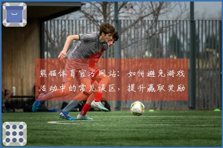 熊猫体育官方网站:如何避免游戏活动中的常见误区,提升赢取奖励的几率