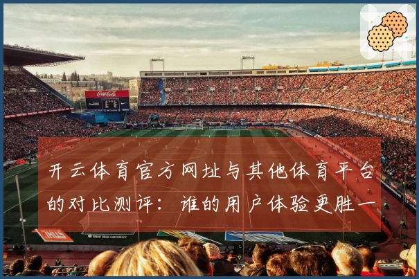 开云体育官方网址与其他体育平台的对比测评：谁的用户体验更胜一筹？