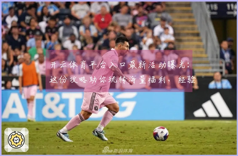 开云体育平台入口最新活动曝光：这份攻略助你玩转海量福利，经验收益翻倍！
