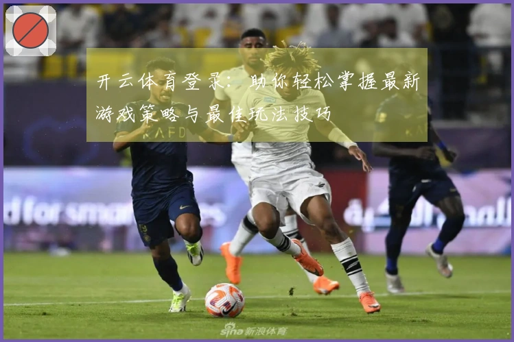 开云体育登录：助你轻松掌握最新游戏策略与最佳玩法技巧