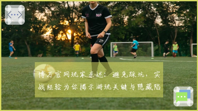 博万官网玩家亲述：避免踩坑，实战经验为你揭示游玩关键与隐藏陷阱