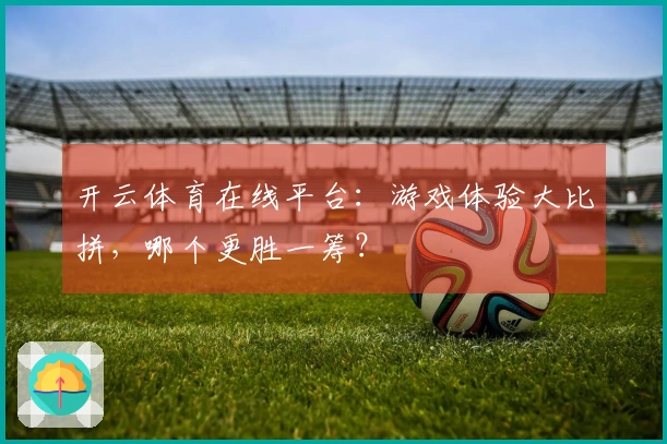 开云体育在线平台：游戏体验大比拼，哪个更胜一筹？