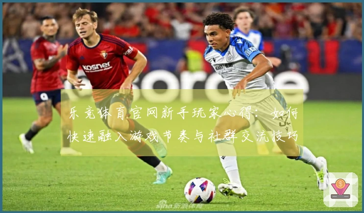 乐竞体育官网新手玩家心得：如何快速融入游戏节奏与社群交流技巧分享