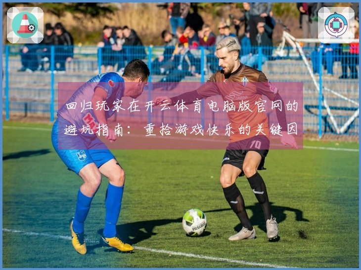 回归玩家在开云体育电脑版官网的避坑指南：重拾游戏快乐的关键因素