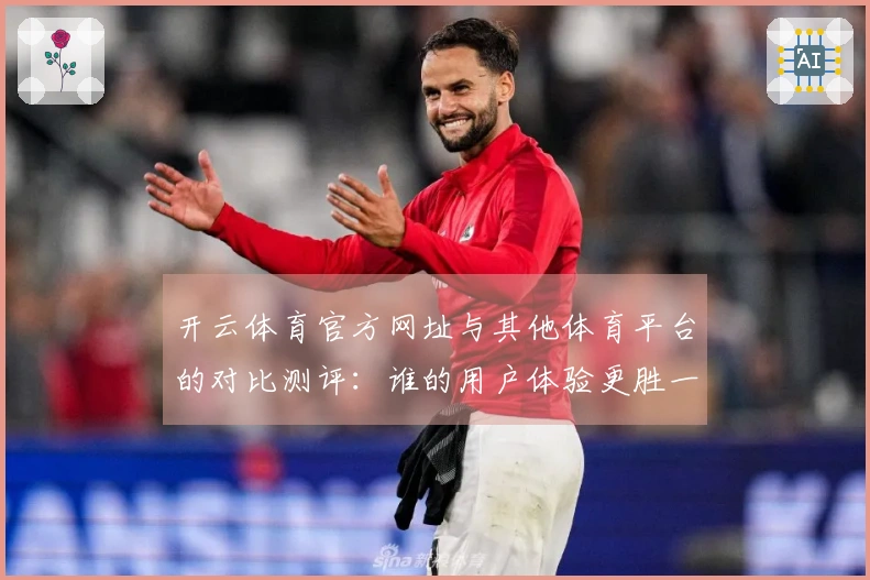 开云体育官方网址与其他体育平台的对比测评:谁的用户体验更胜一筹?