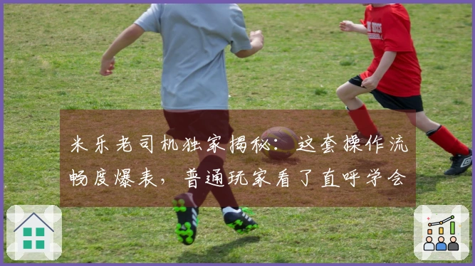 米乐老司机独家揭秘：这套操作流畅度爆表，普通玩家看了直呼学会了！