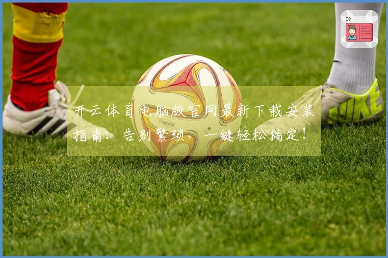 开云体育电脑版官网最新下载安装指南：告别繁琐，一键轻松搞定！