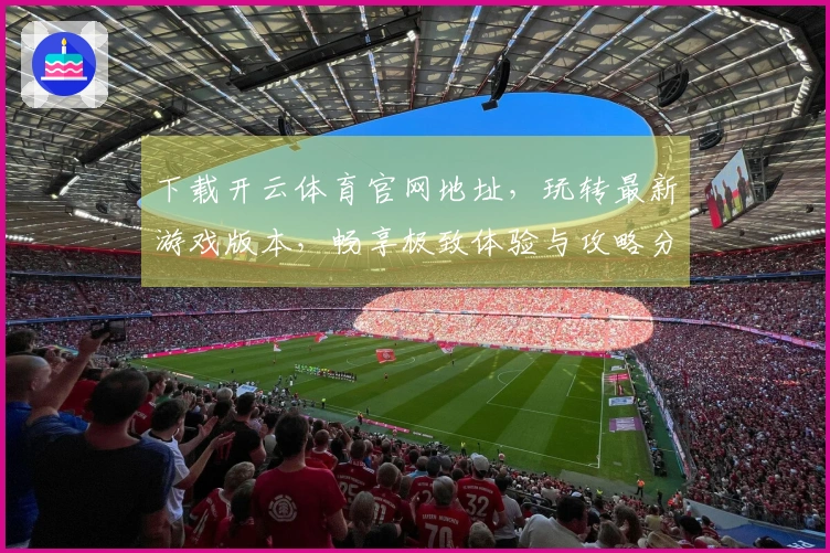 下载开云体育官网地址,玩转最新游戏版本,畅享极致体验与攻略分享!