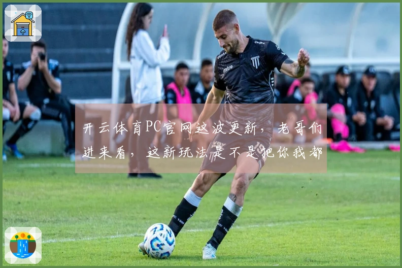 开云体育PC官网这波更新，老哥们进来看，这新玩法是不是把你我都整懵了？