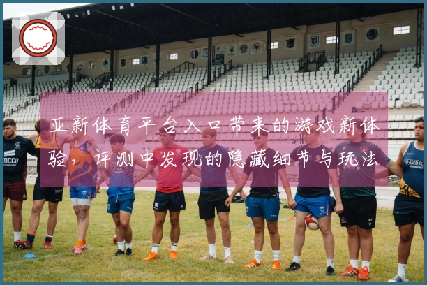 亚新体育平台入口带来的游戏新体验，评测中发现的隐藏细节与玩法技巧