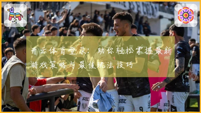 开云体育登录：助你轻松掌握最新游戏策略与最佳玩法技巧