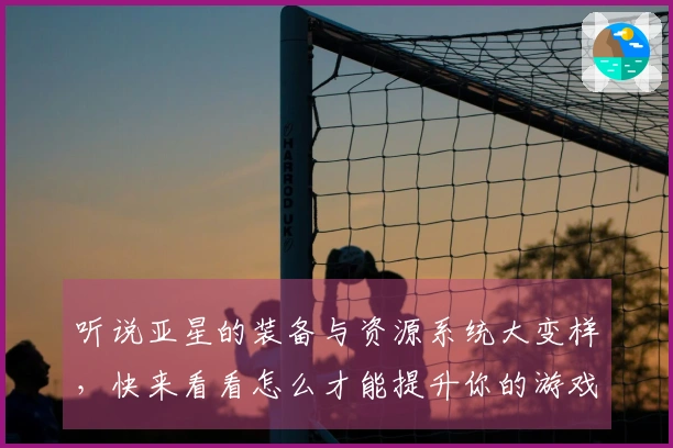 听说亚星的装备与资源系统大变样，快来看看怎么才能提升你的游戏体验！